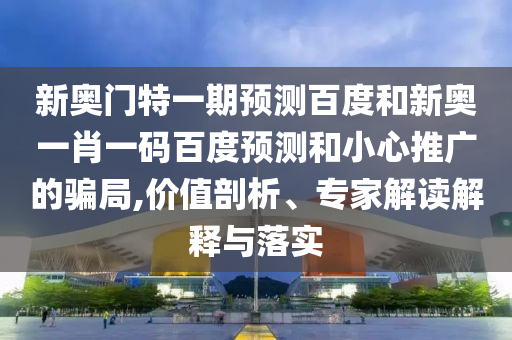 新奧門特一期預測百度和新奧一肖一碼百度預測和小心推廣的騙局,價值剖析、專家解讀解釋與落實