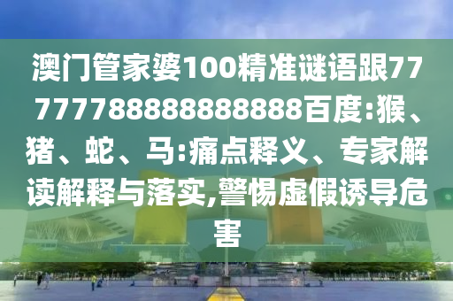 澳門管家婆100精準謎語跟77777788888888888百度:猴、豬、蛇、馬:痛點釋義、專家解讀解釋與落實,警惕虛假誘導危害