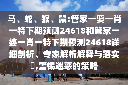 馬、蛇、猴、鼠:管家一婆一肖一特下期預測24618和管家一婆一肖一特下期預測24618詳細剖析、專家解析解釋與落實?,警惕迷惑的策略