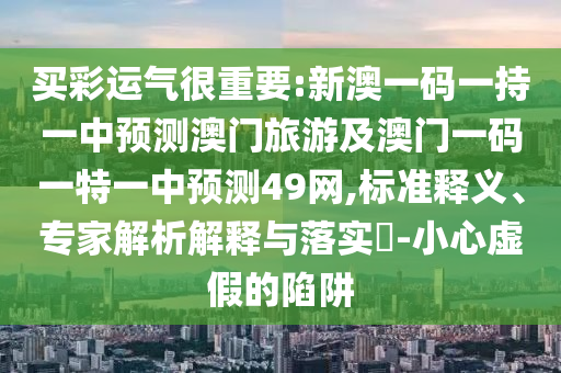 買彩運(yùn)氣很重要:新澳一碼一持一中預(yù)測(cè)澳門旅游及澳門一碼一特一中預(yù)測(cè)49網(wǎng),標(biāo)準(zhǔn)釋義、專家解析解釋與落實(shí)?-小心虛假的陷阱