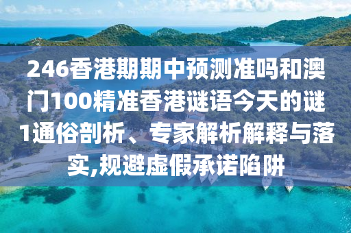 246香港期期中預測準嗎和澳門100精準香港謎語今天的謎1通俗剖析、專家解析解釋與落實,規避虛假承諾陷阱
