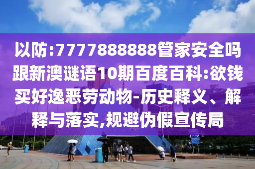 以防:7777888888管家安全嗎跟新澳謎語10期百度百科:欲錢買好逸惡勞動物-歷史釋義、解釋與落實,規避偽假宣傳局