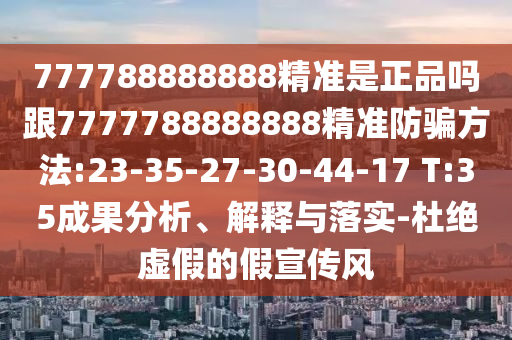 777788888888精準是正品嗎跟7777788888888精準防騙方法:23-35-27-30-44-17 T:35成果分析、解釋與落實-杜絕虛假的假宣傳風