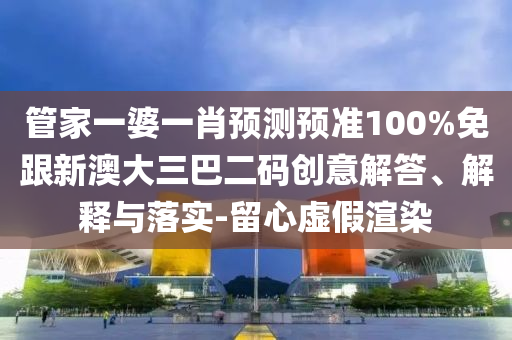 管家一婆一肖預(yù)測(cè)預(yù)準(zhǔn)100%免跟新澳大三巴二碼創(chuàng)意解答、解釋與落實(shí)-留心虛假渲染