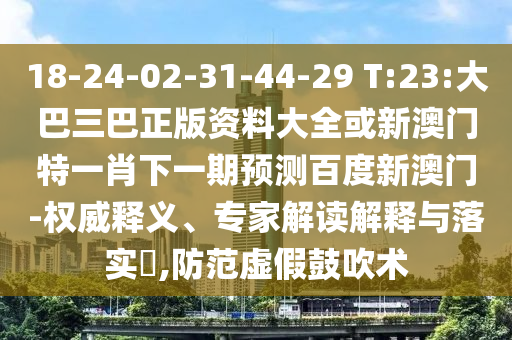 18-24-02-31-44-29 T:23:大巴三巴正版資料大全或新澳門特一肖下一期預(yù)測百度新澳門-權(quán)威釋義、專家解讀解釋與落實?,防范虛假鼓吹術(shù)