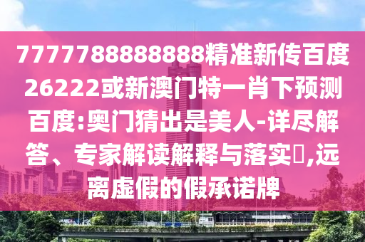 7777788888888精準(zhǔn)新傳百度26222或新澳門特一肖下預(yù)測(cè)百度:奧門猜出是美人-詳盡解答、專家解讀解釋與落實(shí)?,遠(yuǎn)離虛假的假承諾牌