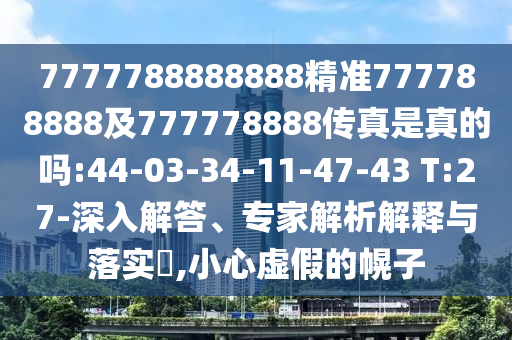 7777788888888精準(zhǔn)777788888及777778888傳真是真的嗎:44-03-34-11-47-43 T:27-深入解答、專家解析解釋與落實(shí)?,小心虛假的幌子