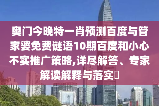 奧門今晚特一肖預測百度與管家婆免費謎語10期百度和小心不實推廣策略,詳盡解答、專家解讀解釋與落實?