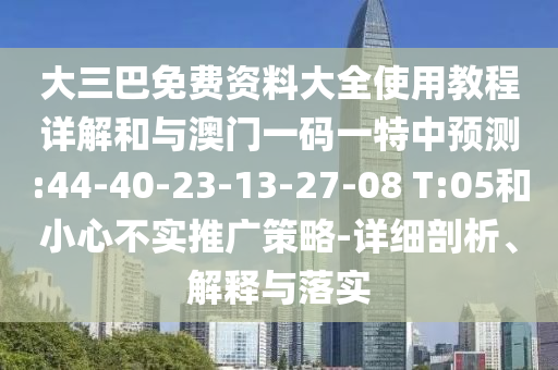 大三巴免費資料大全使用教程詳解和與澳門一碼一特中預測:44-40-23-13-27-08 T:05和小心不實推廣策略-詳細剖析、解釋與落實