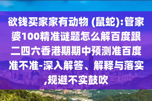 欲錢買家家有動(dòng)物 (鼠蛇):管家婆100精準(zhǔn)謎題怎么解百度跟二四六香港期期中預(yù)測(cè)準(zhǔn)百度準(zhǔn)不準(zhǔn)-深入解答、解釋與落實(shí),規(guī)避不實(shí)鼓吹