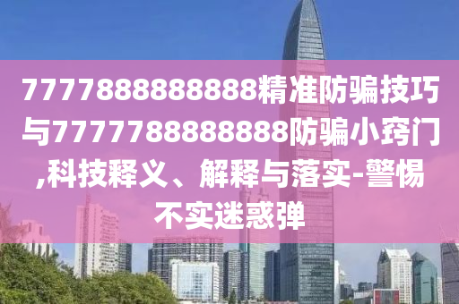 7777888888888精準防騙技巧與7777788888888防騙小竅門,科技釋義、解釋與落實-警惕不實迷惑彈
