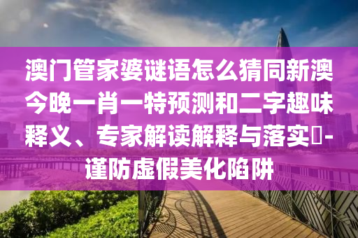 澳門管家婆謎語怎么猜同新澳今晚一肖一特預測和二字趣味釋義、專家解讀解釋與落實?-謹防虛假美化陷阱