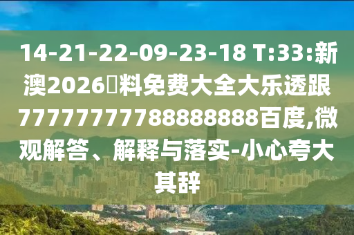 14-21-22-09-23-18 T:33:新澳2026資料免費大全大樂透跟77777777788888888百度,微觀解答、解釋與落實-小心夸大其辭