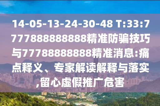 14-05-13-24-30-48 T:33:7777888888888精準(zhǔn)防騙技巧與77788888888精準(zhǔn)消息:痛點(diǎn)釋義、專家解讀解釋與落實(shí),留心虛假推廣危害