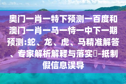 奧門一肖一特下預測一百度和澳門一肖一馬一恃一中下一期預測:蛇、龍、虎、馬精準解答、專家解析解釋與落實?-抵制假信息誤導