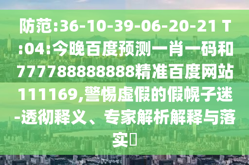防范:36-10-39-06-20-21 T:04:今晚百度預測一肖一碼和777788888888精準百度網站111169,警惕虛假的假幌子迷-透徹釋義、專家解析解釋與落實?