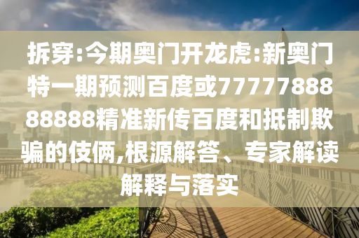拆穿:今期奧門開龍虎:新奧門特一期預測百度或7777788888888精準新傳百度和抵制欺騙的伎倆,根源解答、專家解讀解釋與落實