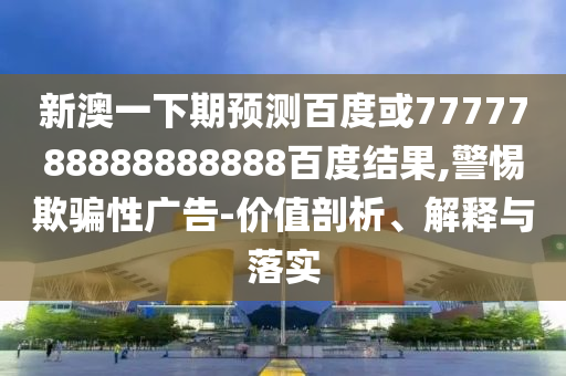 新澳一下期預測百度或7777788888888888百度結果,警惕欺騙性廣告-價值剖析、解釋與落實