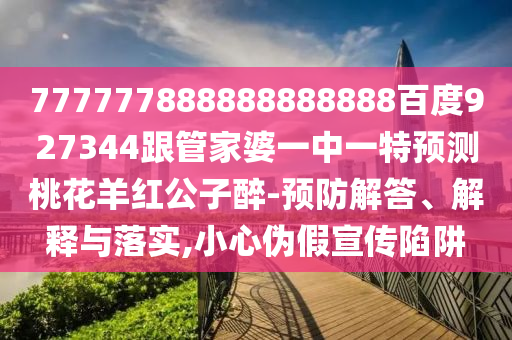 777777888888888888百度927344跟管家婆一中一特預(yù)測(cè)桃花羊紅公子醉-預(yù)防解答、解釋與落實(shí),小心偽假宣傳陷阱