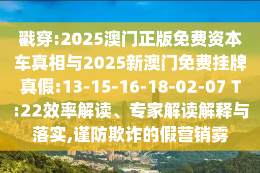 戳穿:2025澳門正版免費資本車真相與2025新澳門免費掛牌真假:13-15-16-18-02-07 T:22效率解讀、專家解讀解釋與落實,謹防欺詐的假營銷霧