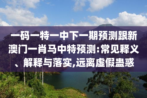 一碼一特一中下一期預測跟新澳門一肖馬中特預測:常見釋義、解釋與落實,遠離虛假蠱惑