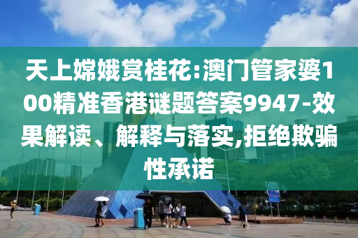 天上嫦娥賞桂花:澳門管家婆100精準香港謎題答案9947-效果解讀、解釋與落實,拒絕欺騙性承諾