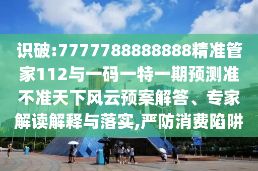 識破:7777788888888精準管家112與一碼一特一期預測準不準天下風云預案解答、專家解讀解釋與落實,嚴防消費陷阱