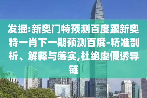 發掘:新奧門特預測百度跟新奧特一肖下一期預測百度-精準剖析、解釋與落實,杜絕虛假誘導鏈