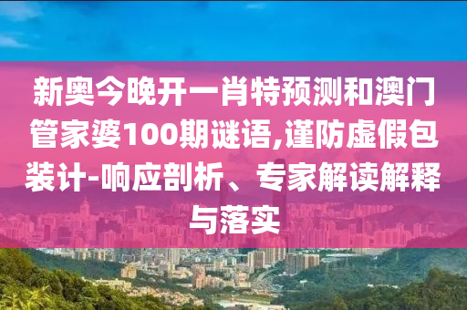 新奧今晚開一肖特預測和澳門管家婆100期謎語,謹防虛假包裝計-響應剖析、專家解讀解釋與落實