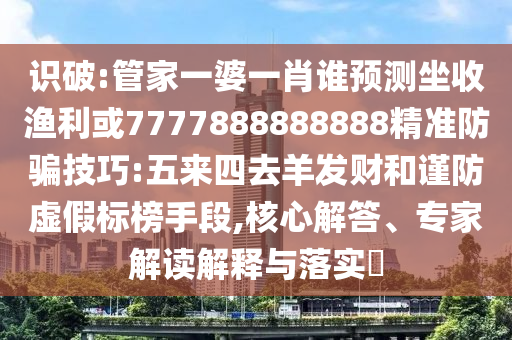 識破:管家一婆一肖誰預測坐收漁利或7777888888888精準防騙技巧:五來四去羊發財和謹防虛假標榜手段,核心解答、專家解讀解釋與落實?