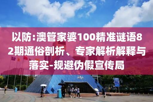 以防:澳管家婆100精準謎語82期通俗剖析、專家解析解釋與落實-規避偽假宣傳局