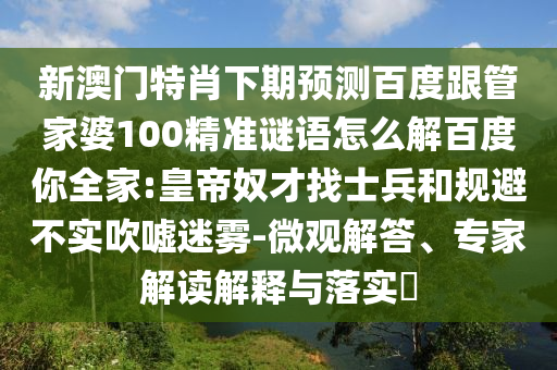 新澳門特肖下期預(yù)測百度跟管家婆100精準謎語怎么解百度你全家:皇帝奴才找士兵和規(guī)避不實吹噓迷霧-微觀解答、專家解讀解釋與落實?