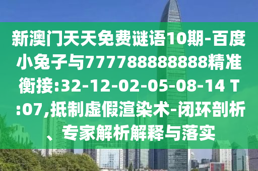 新澳門天天免費(fèi)謎語10期-百度小兔子與777788888888精準(zhǔn)衡接:32-12-02-05-08-14 T:07,抵制虛假渲染術(shù)-閉環(huán)剖析、專家解析解釋與落實