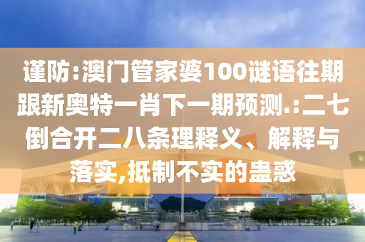 謹防:澳門管家婆100謎語往期跟新奧特一肖下一期預測.:二七倒合開二八條理釋義、解釋與落實,抵制不實的蠱惑