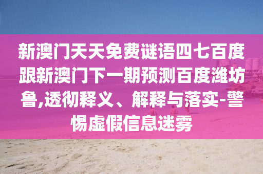 新澳門天天免費謎語四七百度跟新澳門下一期預(yù)測百度濰坊魯,透徹釋義、解釋與落實-警惕虛假信息迷霧