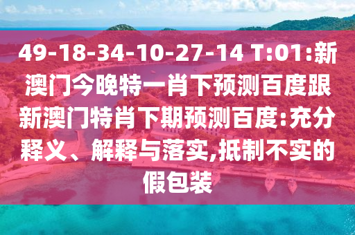 49-18-34-10-27-14 T:01:新澳門今晚特一肖下預測百度跟新澳門特肖下期預測百度:充分釋義、解釋與落實,抵制不實的假包裝