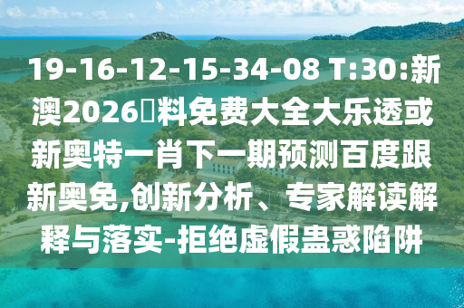 19-16-12-15-34-08 T:30:新澳2026資料免費大全大樂透或新奧特一肖下一期預測百度跟新奧免,創新分析、專家解讀解釋與落實-拒絕虛假蠱惑陷阱