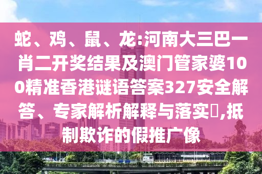 蛇、雞、鼠、龍:河南大三巴一肖二開獎結果及澳門管家婆100精準香港謎語答案327安全解答、專家解析解釋與落實?,抵制欺詐的假推廣像