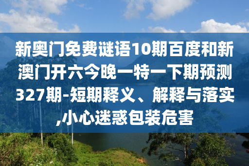新奧門免費謎語10期百度和新澳門開六今晚一特一下期預測327期-短期釋義、解釋與落實,小心迷惑包裝危害