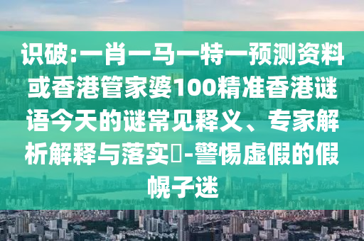 識(shí)破:一肖一馬一特一預(yù)測(cè)資料或香港管家婆100精準(zhǔn)香港謎語(yǔ)今天的謎常見(jiàn)釋義、專(zhuān)家解析解釋與落實(shí)?-警惕虛假的假幌子迷