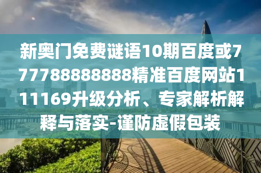 新奧門免費謎語10期百度或777788888888精準百度網站111169升級分析、專家解析解釋與落實-謹防虛假包裝