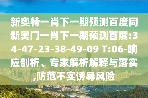 新奧特一肖下一期預測百度同新奧門一肖下一期預測百度:34-47-23-38-49-09 T:06-響應剖析、專家解析解釋與落實,防范不實誘導風險