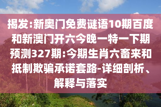 揭發:新奧門免費謎語10期百度和新澳門開六今晚一特一下期預測327期:今期生肖六畜來和抵制欺騙承諾套路-詳細剖析、解釋與落實