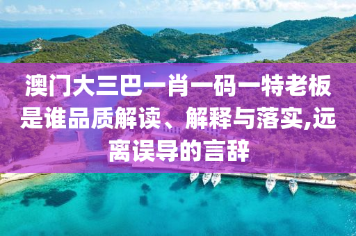 澳門大三巴一肖一碼一特老板是誰品質解讀、解釋與落實,遠離誤導的言辭