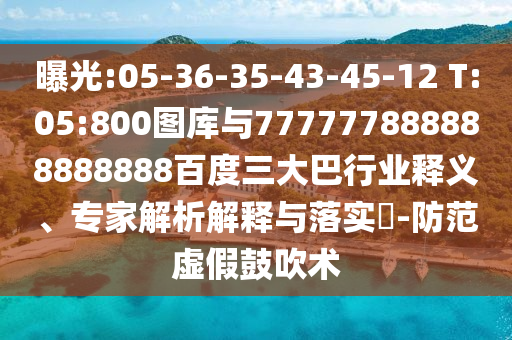 曝光:05-36-35-43-45-12 T:05:800圖庫與777777888888888888百度三大巴行業釋義、專家解析解釋與落實?-防范虛假鼓吹術
