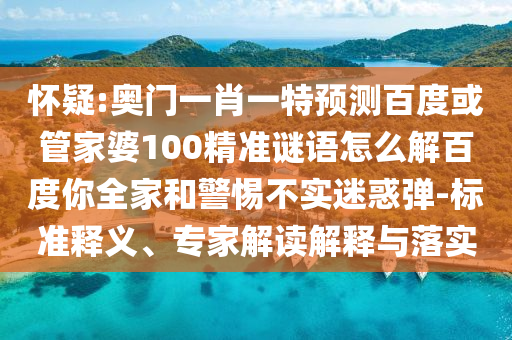 懷疑:奧門一肖一特預(yù)測百度或管家婆100精準(zhǔn)謎語怎么解百度你全家和警惕不實(shí)迷惑彈-標(biāo)準(zhǔn)釋義、專家解讀解釋與落實(shí)