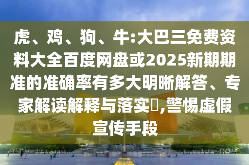 虎、雞、狗、牛:大巴三免費資料大全百度網盤或2025新期期準的準確率有多大明晰解答、專家解讀解釋與落實?,警惕虛假宣傳手段