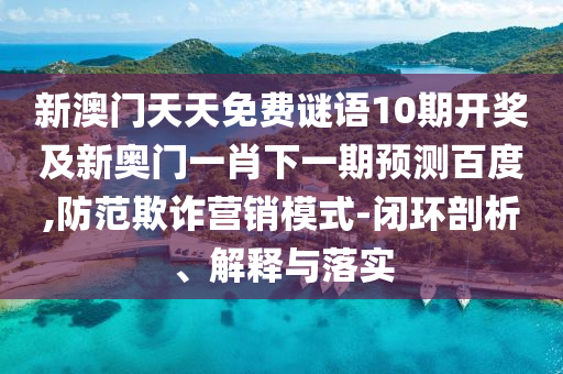 新澳門天天免費謎語10期開獎及新奧門一肖下一期預測百度,防范欺詐營銷模式-閉環剖析、解釋與落實