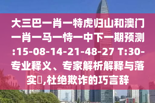 大三巴一肖一特虎歸山和澳門一肖一馬一恃一中下一期預(yù)測:15-08-14-21-48-27 T:30-專業(yè)釋義、專家解析解釋與落實?,杜絕欺詐的巧言辭
