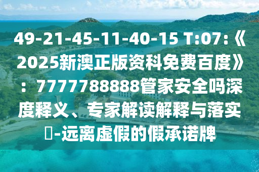 49-21-45-11-40-15 T:07:《2025新澳正版資科免費百度》:7777788888管家安全嗎深度釋義、專家解讀解釋與落實?-遠離虛假的假承諾牌